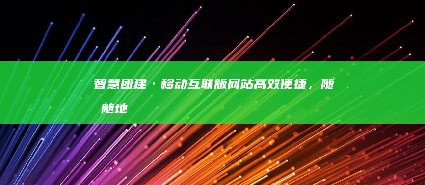 智慧团建·移动互联版网站：高效便捷，随时随地参与团建